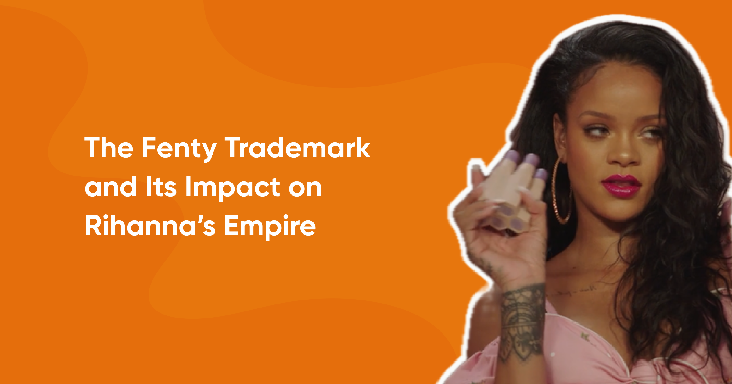 The Fenty Trademark and Its Impact on Rihanna’s Empire